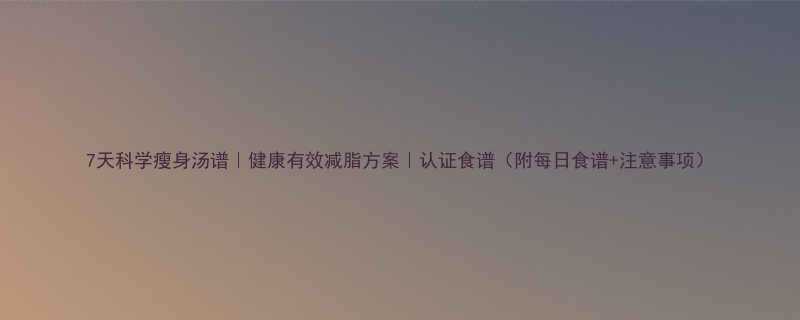 7天科学瘦身汤谱健康有效减脂方案认证食谱附每日食谱注意事项-第1张图片-ZBLOG