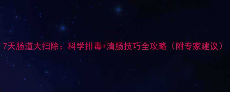 7天肠道大扫除科学排毒清肠技巧全攻略附专家建议-第2张图片-ZBLOG