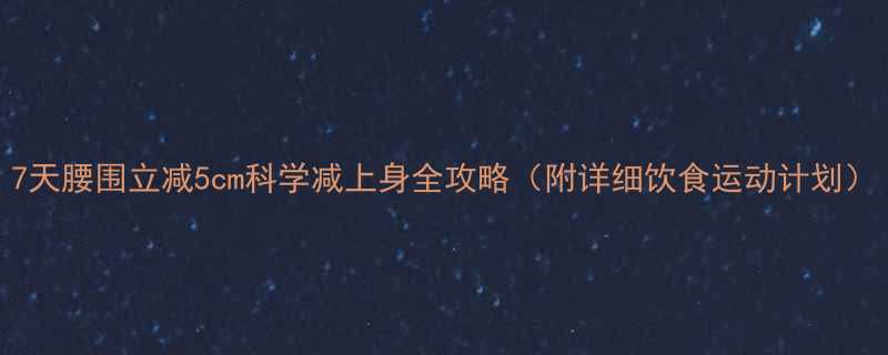 7天腰围立减5cm科学减上身全攻略附详细饮食运动计划-第1张图片-ZBLOG