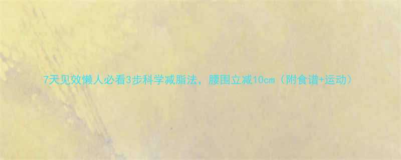 7天见效懒人必看3步科学减脂法腰围立减10cm附食谱运动-第1张图片-ZBLOG