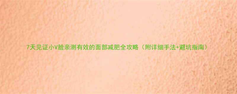 7天见证小V脸亲测有效的面部减肥全攻略附详细手法避坑指南-第1张图片-ZBLOG