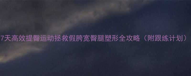 7天高效提臀运动拯救假胯宽臀腿塑形全攻略（附跟练计划）-第2张图片-ZBLOG