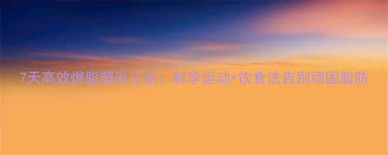 7天高效燃脂塑形计划科学运动饮食法告别顽固脂肪-第1张图片-ZBLOG
