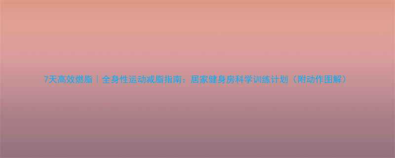 7天高效燃脂全身性运动减脂指南居家健身房科学训练计划附动作图解-第1张图片-ZBLOG