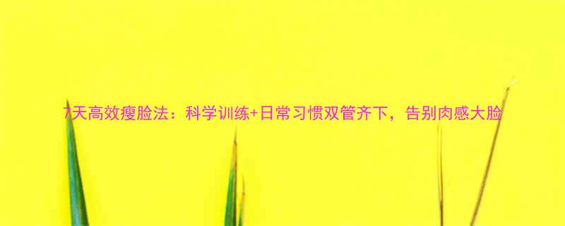 7天高效瘦脸法科学训练日常习惯双管齐下告别肉感大脸-第2张图片-ZBLOG