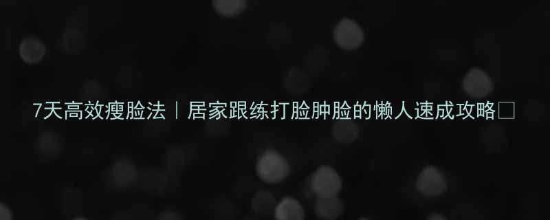 7天高效瘦脸法居家跟练打脸肿脸的懒人速成攻略-第1张图片-ZBLOG