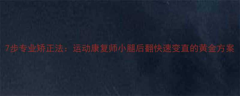 7步专业矫正法运动康复师小腿后翻快速变直的黄金方案-第1张图片-ZBLOG