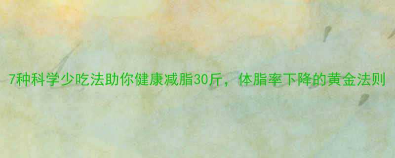 7种科学少吃法助你健康减脂30斤体脂率下降的黄金法则-第2张图片-ZBLOG
