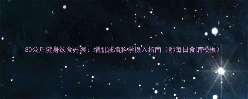80公斤健身饮食方案增肌减脂科学摄入指南附每日食谱模板-第1张图片-ZBLOG