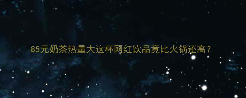 85元奶茶热量大这杯网红饮品竟比火锅还高-第1张图片-ZBLOG