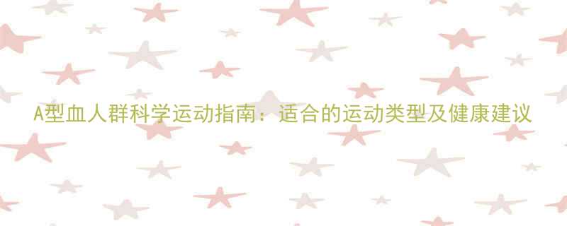 A型血人群科学运动指南适合的运动类型及健康建议-第2张图片-ZBLOG