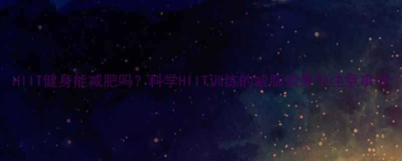 HIIT健身能减肥吗？科学HIIT训练的减脂效果与注意事项-第1张图片-ZBLOG