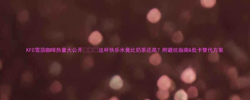 KFC雪顶咖啡热量大公开这杯快乐水竟比奶茶还高附避坑指南低卡替代方案-第2张图片-ZBLOG