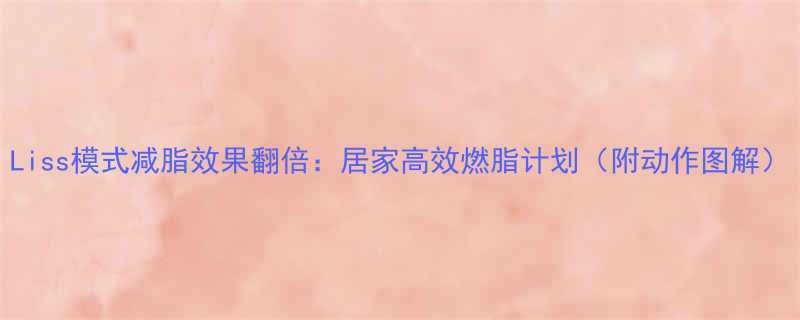 Liss模式减脂效果翻倍居家高效燃脂计划附动作图解-第1张图片-ZBLOG