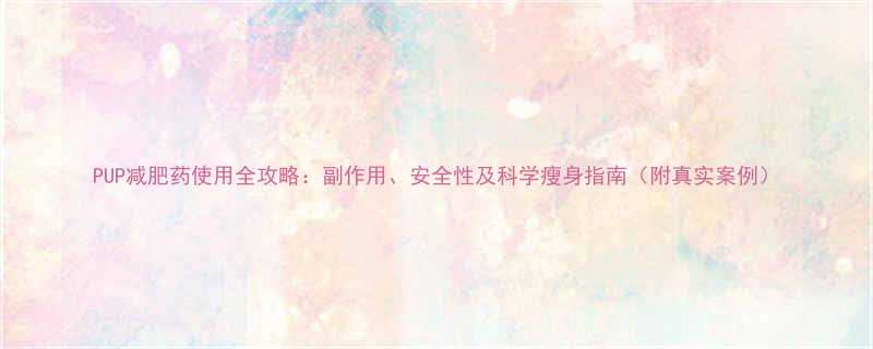 PUP减肥药使用全攻略副作用安全性及科学瘦身指南附真实案例-第3张图片-ZBLOG