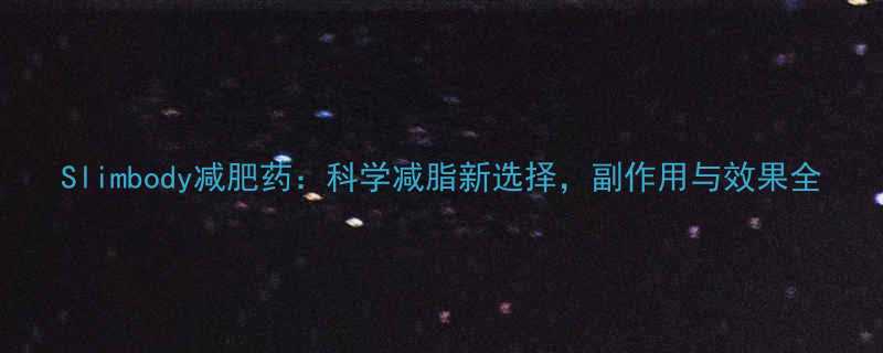 Slimbody减肥药科学减脂新选择副作用与效果全-第1张图片-ZBLOG