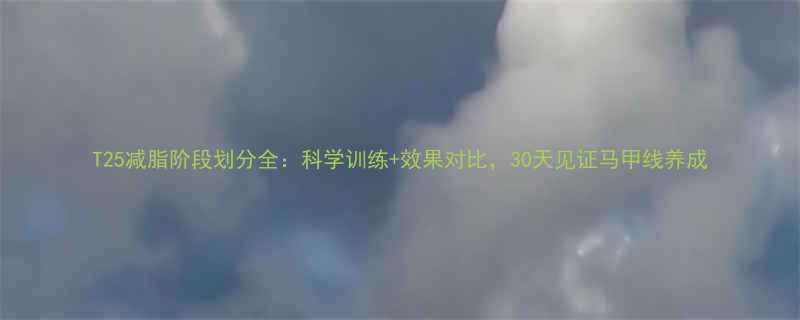 T25减脂阶段划分全：科学训练+效果对比，30天见证马甲线养成-第1张图片-ZBLOG