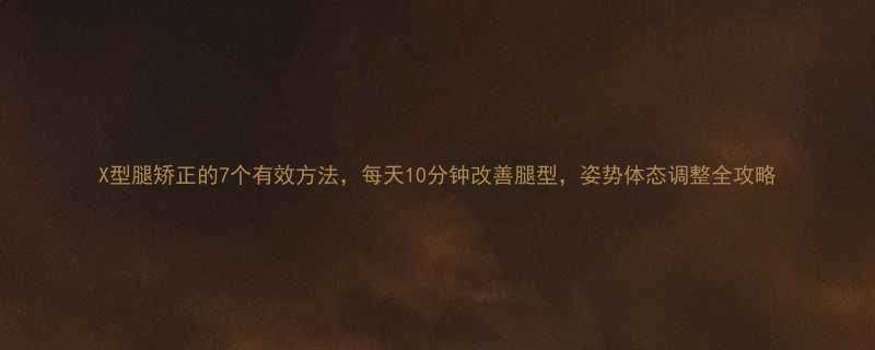 X型腿矫正的7个有效方法每天10分钟改善腿型姿势体态调整全攻略-第1张图片-ZBLOG