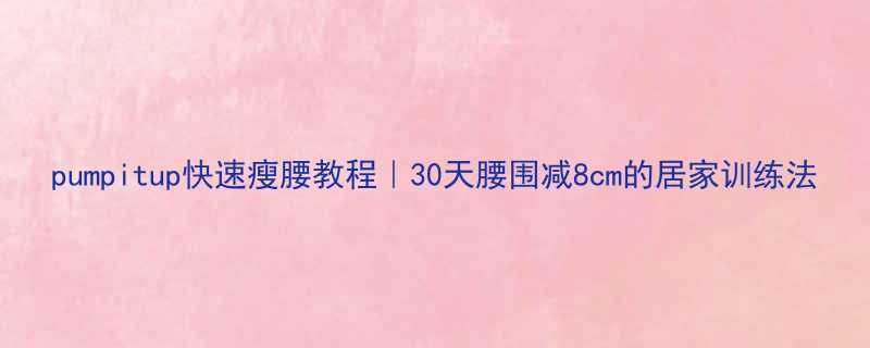 pumpitup快速瘦腰教程30天腰围减8cm的居家训练法-第3张图片-ZBLOG