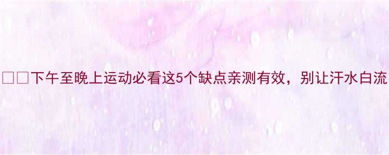 下午至晚上运动必看这5个缺点亲测有效别让汗水白流-第1张图片-ZBLOG