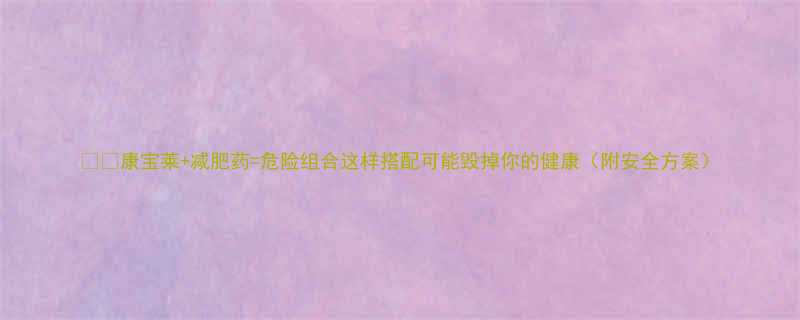 康宝莱减肥药危险组合这样搭配可能毁掉你的健康附安全方案-第1张图片-ZBLOG