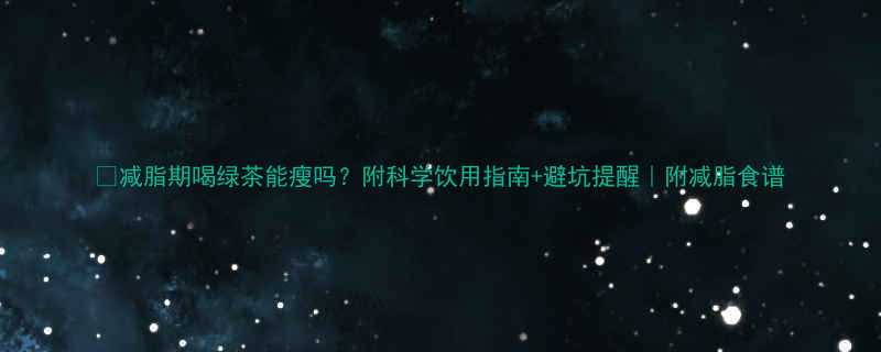 减脂期喝绿茶能瘦吗附科学饮用指南避坑提醒附减脂食谱-第1张图片-ZBLOG