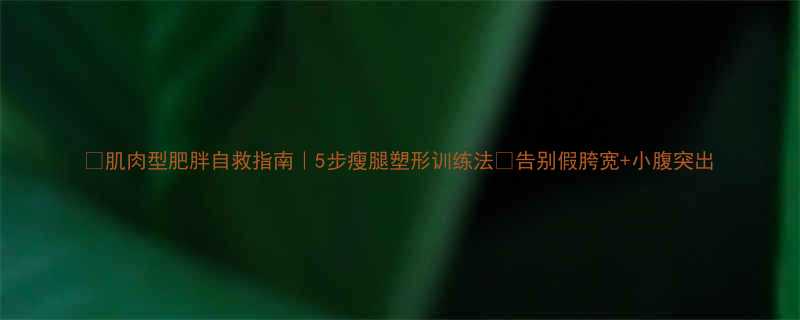 肌肉型肥胖自救指南5步瘦腿塑形训练法告别假胯宽小腹突出-第1张图片-ZBLOG
