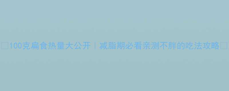 ✨100克扁食热量大公开｜减脂期必看亲测不胖的吃法攻略💡-第1张图片-ZBLOG