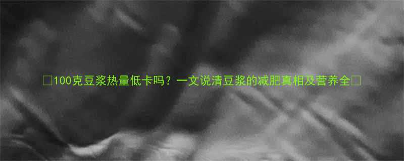 ✨100克豆浆热量低卡吗？一文说清豆浆的减肥真相及营养全🌱-第1张图片-ZBLOG