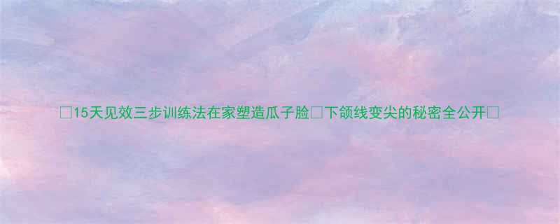 15天见效三步训练法在家塑造瓜子脸下颌线变尖的秘密全公开-第1张图片-ZBLOG