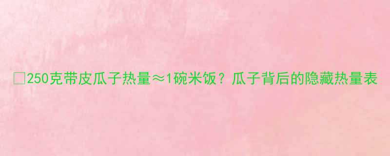 250克带皮瓜子热量1碗米饭瓜子背后的隐藏热量表-第1张图片-ZBLOG