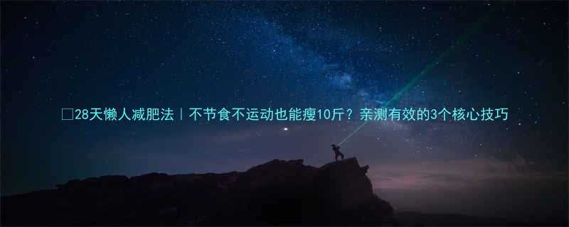 28天懒人减肥法不节食不运动也能瘦10斤亲测有效的3个核心技巧-第1张图片-ZBLOG