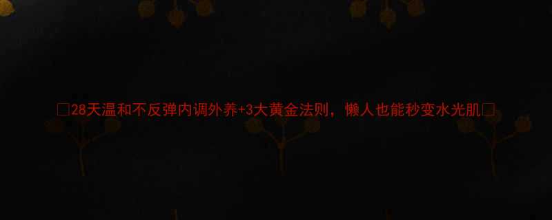 28天温和不反弹内调外养3大黄金法则懒人也能秒变水光肌-第1张图片-ZBLOG