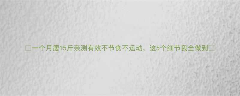 一个月瘦15斤亲测有效不节食不运动这5个细节我全做到-第2张图片-ZBLOG