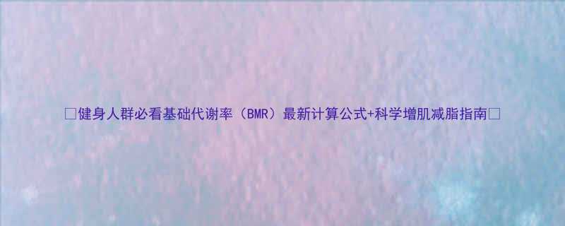✨健身人群必看基础代谢率（BMR）最新计算公式+科学增肌减脂指南✨-第2张图片-ZBLOG