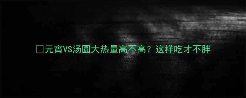元宵VS汤圆大热量高不高这样吃才不胖-第1张图片-ZBLOG