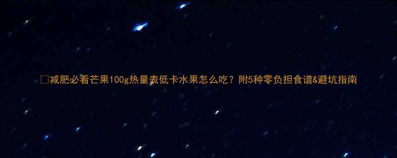 减肥必看芒果100g热量表低卡水果怎么吃附5种零负担食谱避坑指南-第1张图片-ZBLOG