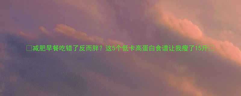 减肥早餐吃错了反而胖这5个低卡高蛋白食谱让我瘦了15斤-第1张图片-ZBLOG