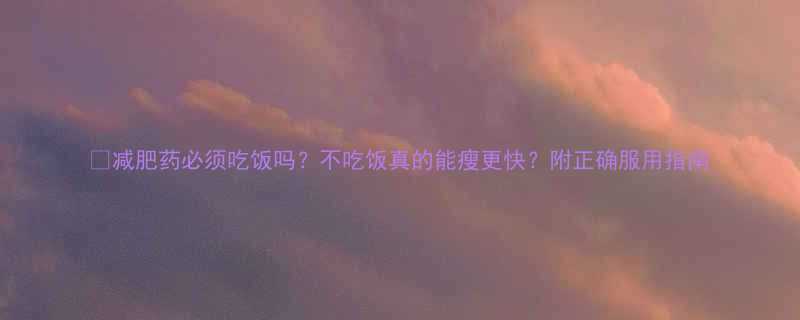 减肥药必须吃饭吗不吃饭真的能瘦更快附正确服用指南-第1张图片-ZBLOG