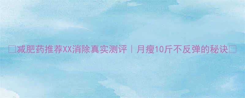 XX消除真实测评｜月瘦10斤不反弹的秘诀✨-第1张图片-ZBLOG