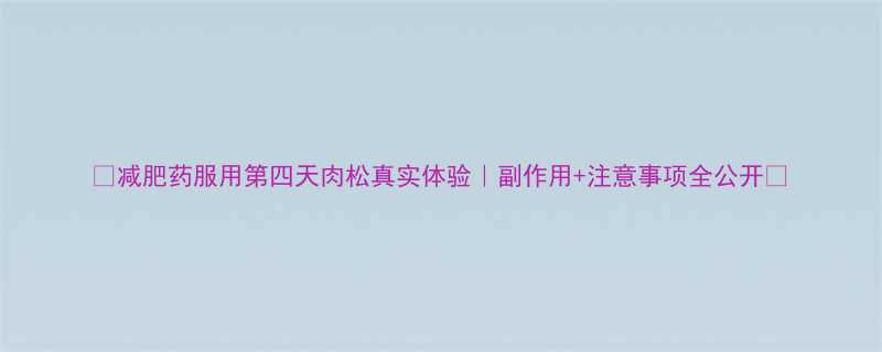 减肥药服用第四天肉松真实体验副作用注意事项全公开-第1张图片-ZBLOG