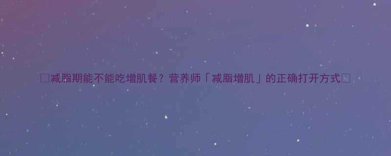 减脂期能不能吃增肌餐营养师减脂增肌的正确打开方式-第1张图片-ZBLOG