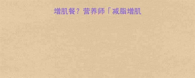 减脂期能不能吃增肌餐营养师减脂增肌的正确打开方式-第2张图片-ZBLOG