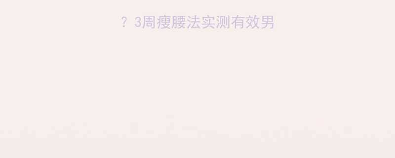 减脂期腰围暴增3周瘦腰法实测有效男生必看腰腹塑形指南-第2张图片-ZBLOG