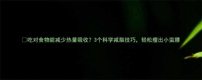 吃对食物能减少热量吸收3个科学减脂技巧轻松瘦出小蛮腰-第2张图片-ZBLOG