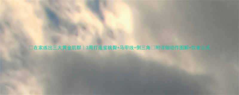 在家练出三大黄金肌群3周打造蜜桃臀马甲线倒三角附详细动作图解饮食公式-第1张图片-ZBLOG