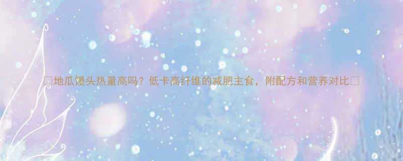 ✨地瓜馒头热量高吗？低卡高纤维的减肥主食，附配方和营养对比🌟-第1张图片-ZBLOG