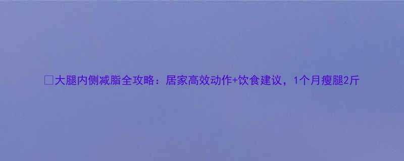 大腿内侧减脂全攻略居家高效动作饮食建议1个月瘦腿2斤-第1张图片-ZBLOG