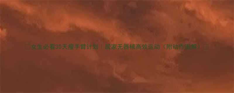 女生必看30天瘦手臂计划居家无器械高效运动附动作图解-第1张图片-ZBLOG