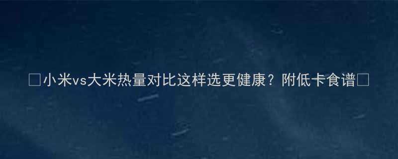 小米vs大米热量对比这样选更健康附低卡食谱-第1张图片-ZBLOG